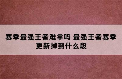 赛季最强王者难拿吗 最强王者赛季更新掉到什么段